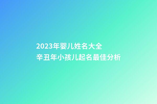 2023年婴儿姓名大全 辛丑年小孩儿起名最佳分析